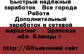 Быстрый надёжный заработок - Все города Работа » Дополнительный заработок и сетевой маркетинг   . Брянская обл.,Клинцы г.